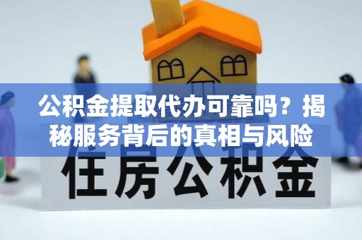 龙亭公积金提取代办可靠吗？揭秘服务背后的真相与风险
