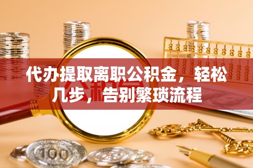 商机代办提取离职公积金，轻松几步，告别繁琐流程