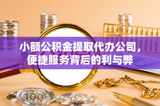 大厂小额公积金提取代办公司，便捷服务背后的利与弊
