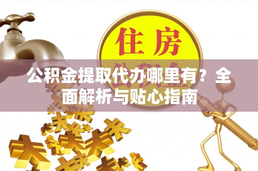 通辽公积金提取代办哪里有？全面解析与贴心指南