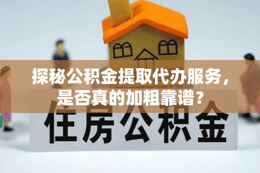 塔河探秘公积金提取代办服务，是否真的加粗靠谱？