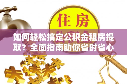 南靖如何轻松搞定公积金租房提取？全面指南助你省时省心