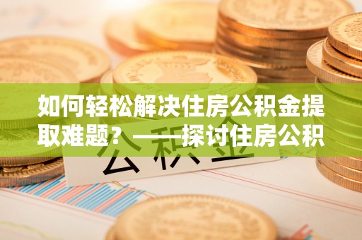 富锦如何轻松解决住房公积金提取难题？——探讨住房公积金提取代办服务