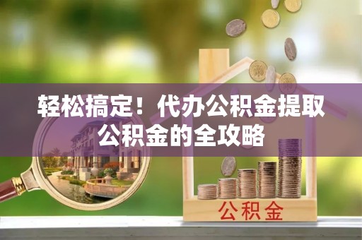平果轻松搞定！代办公积金提取公积金的全攻略