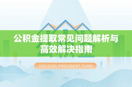 红花岗公积金提取常见问题解析与高效解决指南