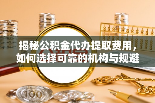 金东揭秘公积金代办提取费用，如何选择可靠的机构与规避潜在风险