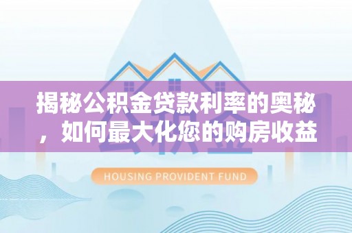 阳东揭秘公积金贷款利率的奥秘，如何最大化您的购房收益