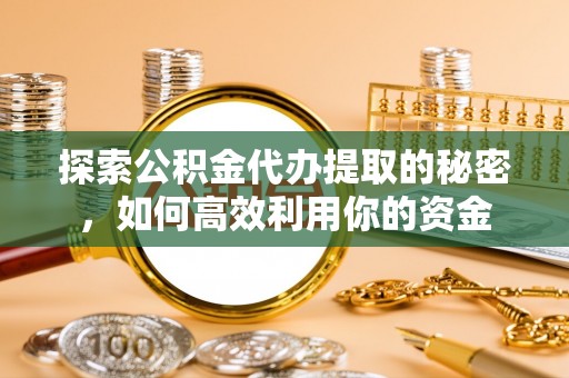 龙山探索公积金代办提取的秘密，如何高效利用你的资金
