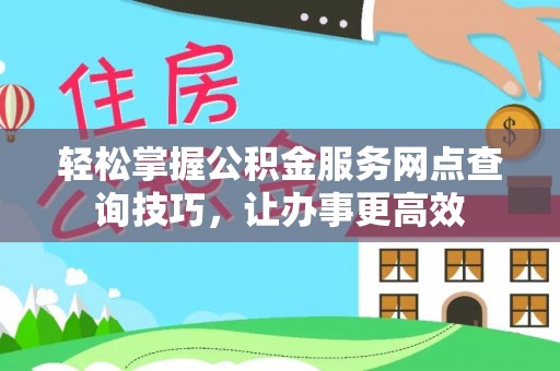 思明轻松掌握公积金服务网点查询技巧，让办事更高效