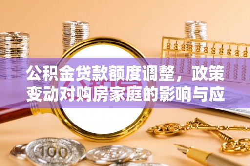 青白江公积金贷款额度调整，政策变动对购房家庭的影响与应对策略