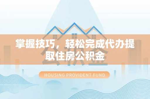 商州掌握技巧，轻松完成代办提取住房公积金