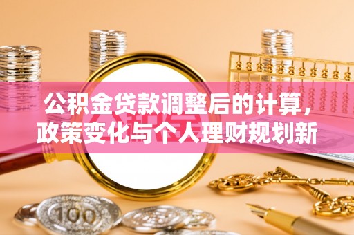 南投市公积金贷款调整后的计算，政策变化与个人理财规划新思路