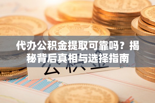 南召代办公积金提取可靠吗？揭秘背后真相与选择指南