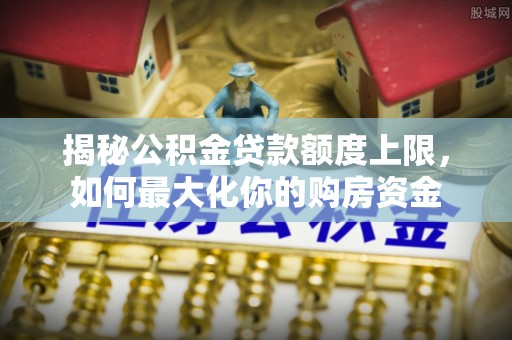 正镶白旗揭秘公积金贷款额度上限，如何最大化你的购房资金