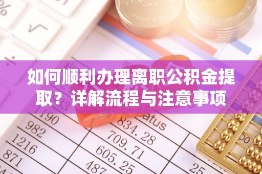鄂尔多斯如何顺利办理离职公积金提取？详解流程与注意事项