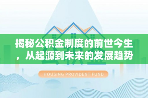 章丘揭秘公积金制度的前世今生，从起源到未来的发展趋势