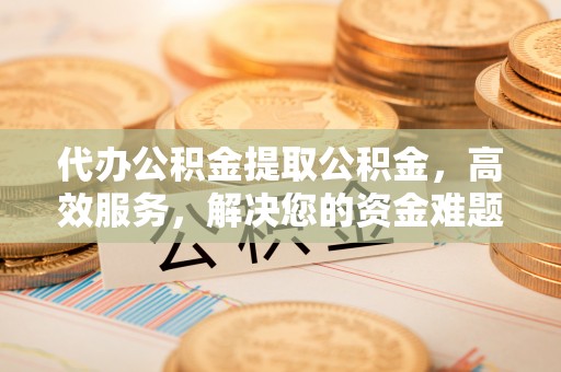 马公代办公积金提取公积金，高效服务，解决您的资金难题
