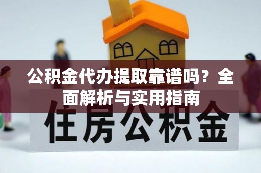 封开公积金代办提取靠谱吗？全面解析与实用指南