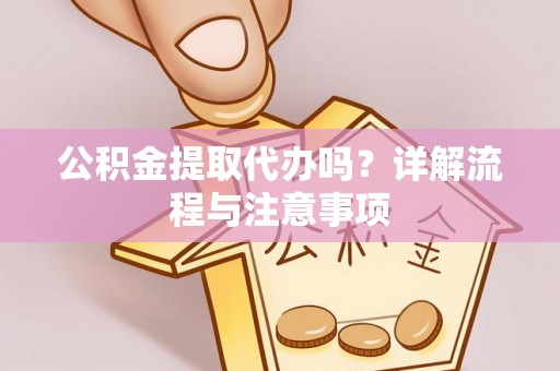 甘孜公积金提取代办吗？详解流程与注意事项