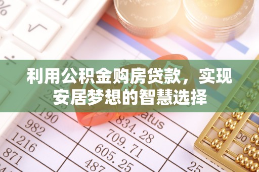 三门峡利用公积金购房贷款，实现安居梦想的智慧选择