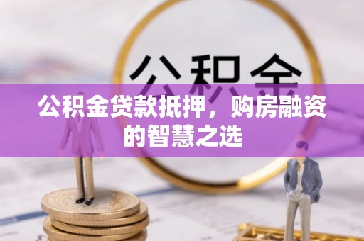 曲沃公积金贷款抵押，购房融资的智慧之选