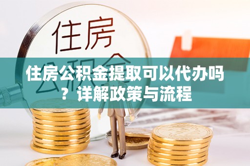 高阳住房公积金提取可以代办吗？详解政策与流程