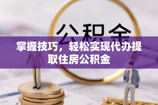 戚墅堰掌握技巧，轻松实现代办提取住房公积金