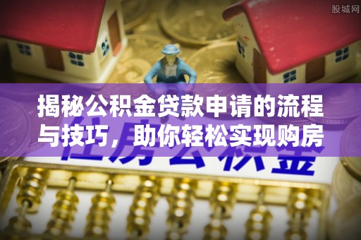 徐水揭秘公积金贷款申请的流程与技巧，助你轻松实现购房梦