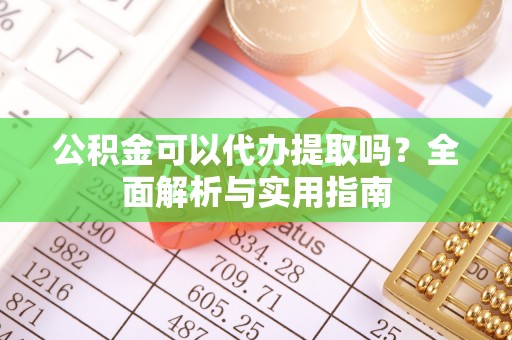 新民公积金可以代办提取吗？全面解析与实用指南
