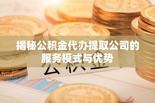 牧野揭秘公积金代办提取公司的服务模式与优势