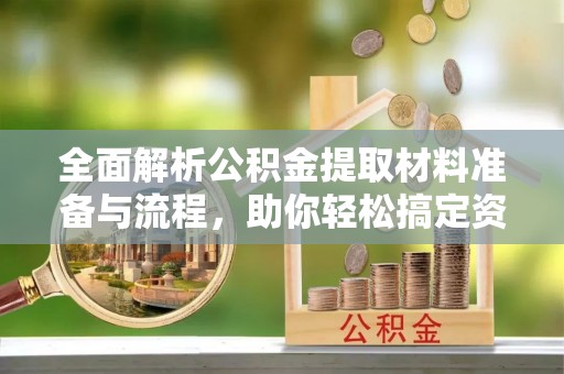 嘉鱼全面解析公积金提取材料准备与流程，助你轻松搞定资金提取