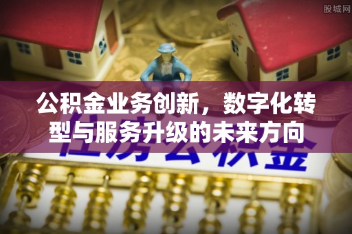 德昌公积金业务创新，数字化转型与服务升级的未来方向