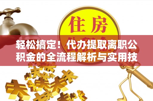 随州轻松搞定！代办提取离职公积金的全流程解析与实用技巧