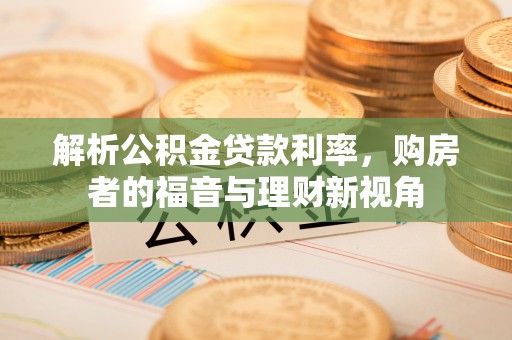兴仁解析公积金贷款利率，购房者的福音与理财新视角