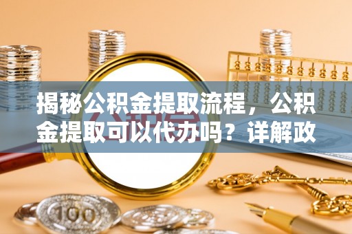 天宁揭秘公积金提取流程，公积金提取可以代办吗？详解政策与实操技巧