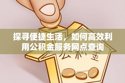 晴隆探寻便捷生活，如何高效利用公积金服务网点查询