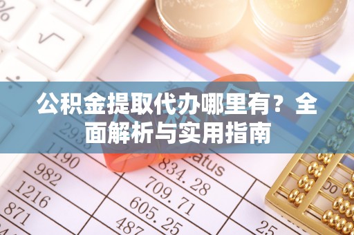 中沙公积金提取代办哪里有？全面解析与实用指南