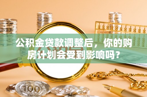 济宁公积金贷款调整后，你的购房计划会受到影响吗？