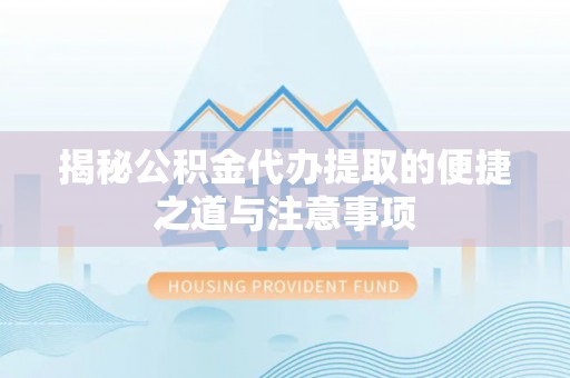 延庆揭秘公积金代办提取的便捷之道与注意事项