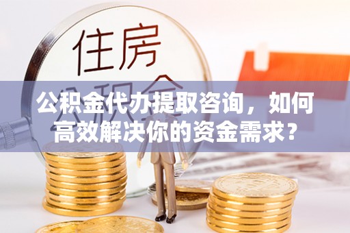 石泉公积金代办提取咨询，如何高效解决你的资金需求？