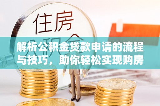 投资解析公积金贷款申请的流程与技巧，助你轻松实现购房梦想
