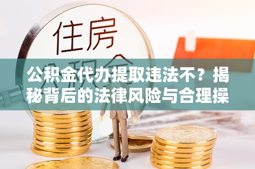 银海公积金代办提取违法不？揭秘背后的法律风险与合理操作