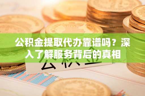 旌阳公积金提取代办靠谱吗？深入了解服务背后的真相