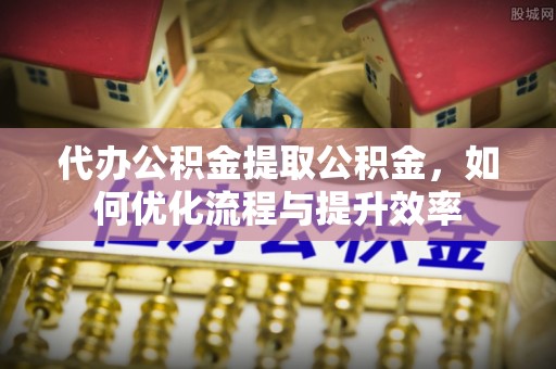 莒南代办公积金提取公积金，如何优化流程与提升效率