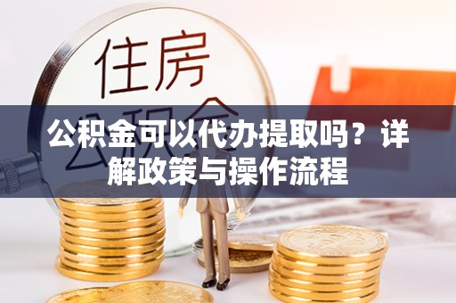 双鸭山公积金可以代办提取吗？详解政策与操作流程