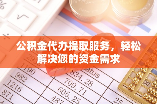灌阳公积金代办提取服务，轻松解决您的资金需求