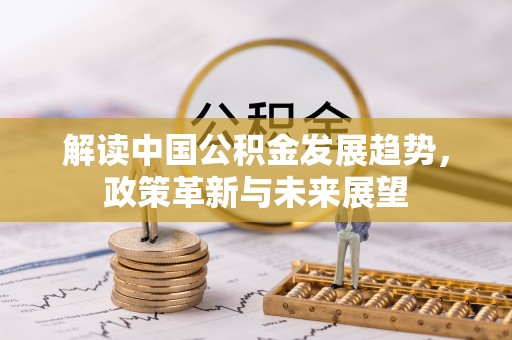 黔江解读中国公积金发展趋势，政策革新与未来展望