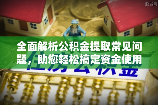 五峰全面解析公积金提取常见问题，助您轻松搞定资金使用