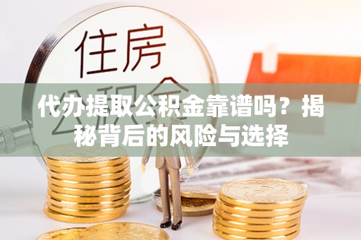 阜城代办提取公积金靠谱吗？揭秘背后的风险与选择