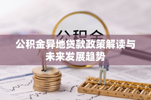 铅山公积金异地贷款政策解读与未来发展趋势